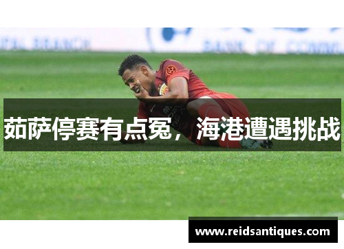 茹萨停赛有点冤，海港遭遇挑战
